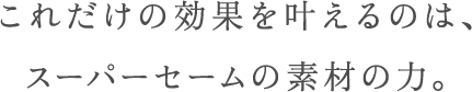 これだけの効果を叶えるのは、スーパーセームの素材の力。