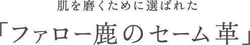 肌を磨くために選ばれた「ファロー鹿のセーム革」