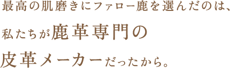 最高の肌磨きにファロー鹿を選んだのは、私たちが鹿革専門の皮革メーカーだったから。