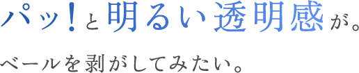 パッ！と明るい透明感が。ベールを剥がしてみたい。