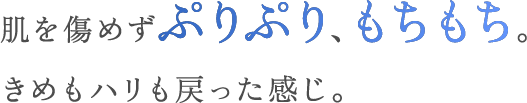 肌を傷めずぷりぷり、もちもち。きめもハリも戻った感じ。